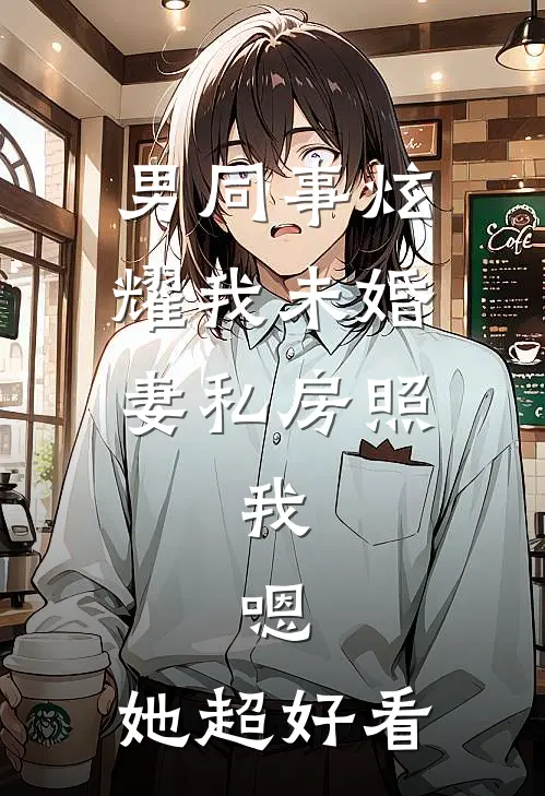 男同事炫耀我未婚妻私房照，我：嗯，她超好看